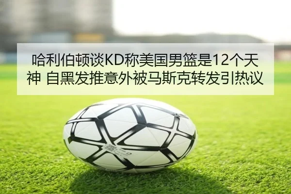 哈利伯顿谈KD称美国男篮是12个天神 自黑发推意外被马斯克转发引热议